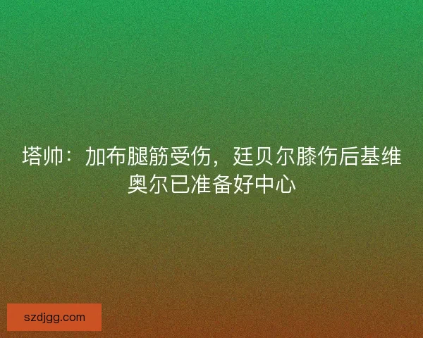 塔帅：加布腿筋受伤，廷贝尔膝伤后基维奥尔已准备好中心