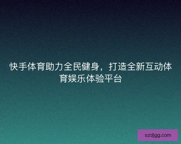 快手体育助力全民健身,打造全新互动体育娱乐体验平台 快手体育助力全民健身,打造全新互动体育娱乐体验平台