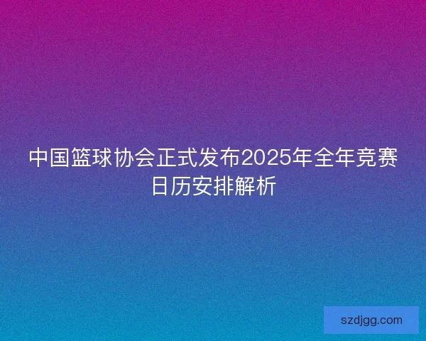 中国篮球协会正式发布2025年全年竞赛日历安排解析