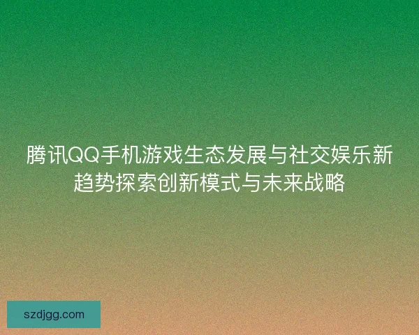 腾讯QQ手机游戏生态发展与社交娱乐新趋势探索创新模式与未来战略