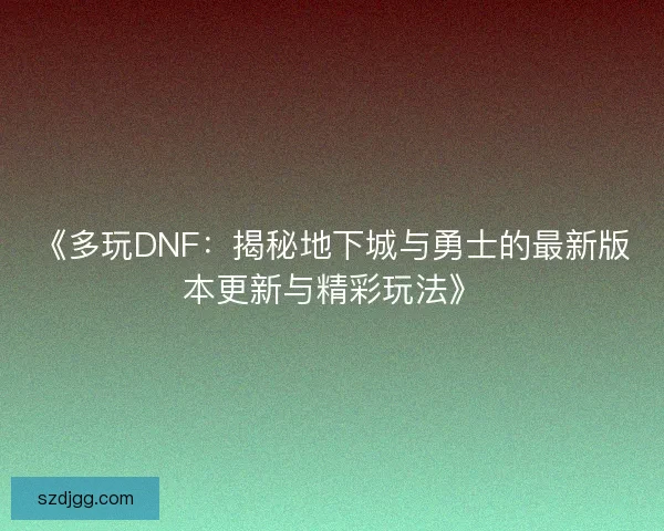 《多玩DNF：揭秘地下城与勇士的最新版本更新与精彩玩法》