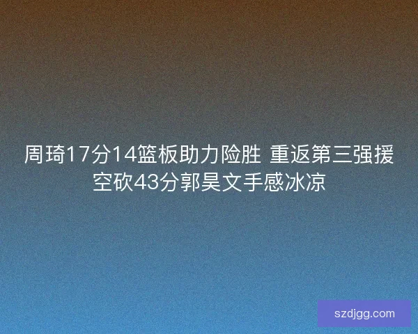 周琦17分14篮板助力险胜 重返第三强援空砍43分郭昊文手感冰凉