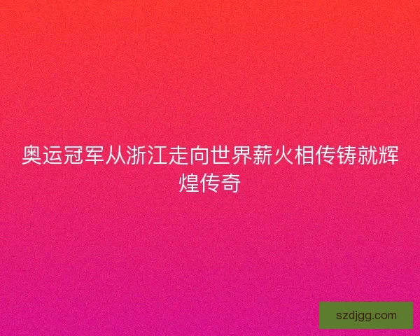 奥运冠军从浙江走向世界薪火相传铸就辉煌传奇