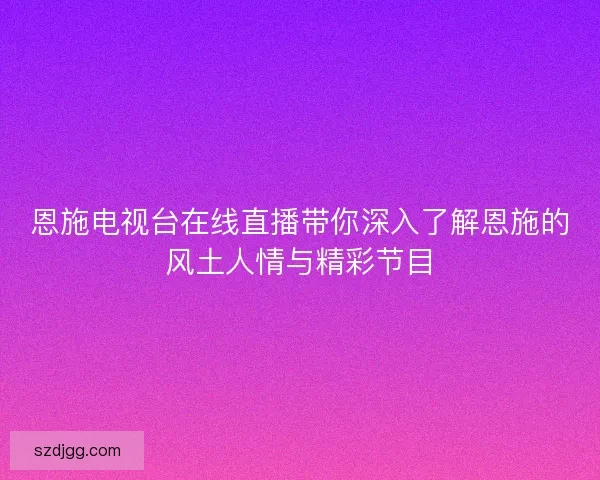 恩施电视台在线直播带你深入了解恩施的风土人情与精彩节目