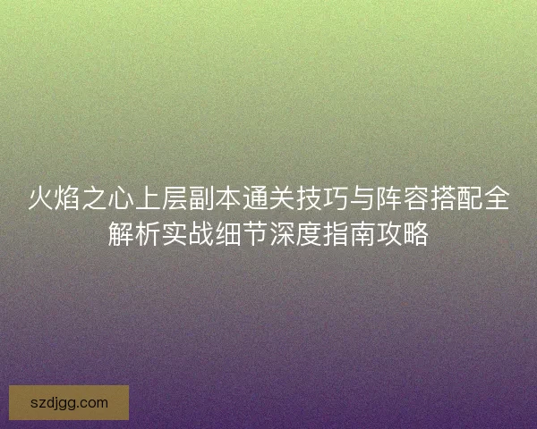 火焰之心上层副本通关技巧与阵容搭配全解析实战细节深度指南攻略