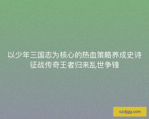 以少年三国志为核心的热血策略养成史诗征战传奇王者归来乱世争锋