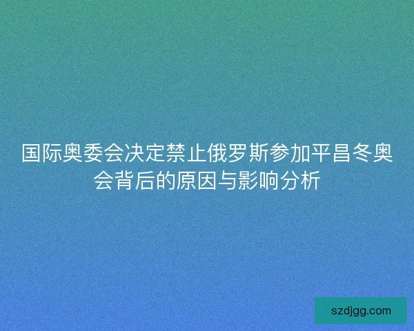 国际奥委会决定禁止俄罗斯参加平昌冬奥会背后的原因与影响分析 国际奥委会决定禁止俄罗斯参加平昌冬奥会背后的原因与影响分析