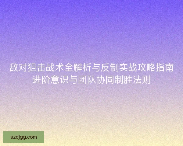 敌对狙击战术全解析与反制实战攻略指南进阶意识与团队协同制胜法则 敌对狙击战术全解析与反制实战攻略指南进阶意识与团队协同制胜法则