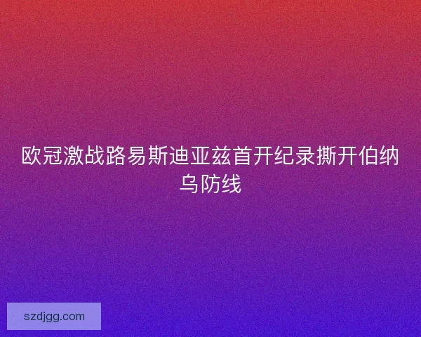 欧冠激战路易斯迪亚兹首开纪录撕开伯纳乌防线