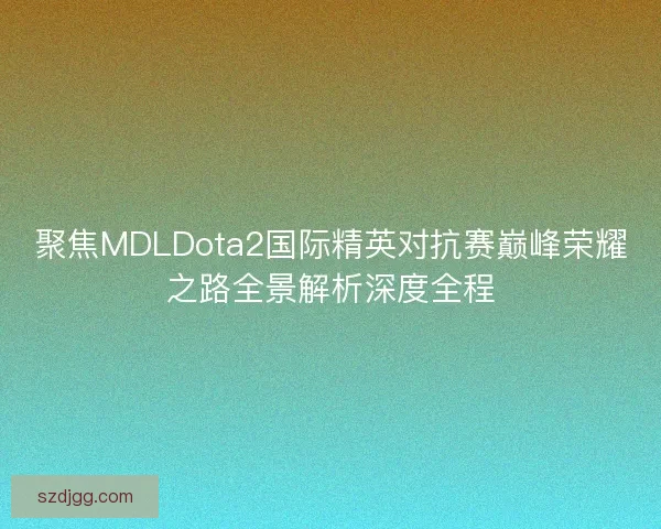 聚焦MDLDota2国际精英对抗赛巅峰荣耀之路全景解析深度全程 聚焦MDLDota2国际精英对抗赛巅峰荣耀之路全景解析深度全程