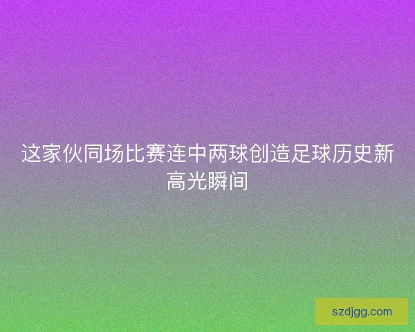 这家伙同场比赛连中两球创造足球历史新高光瞬间 这家伙同场比赛连中两球创造足球历史新高光瞬间