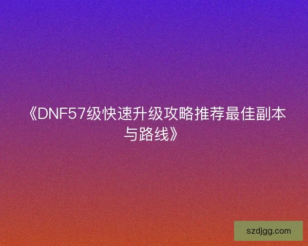 《DNF57级快速升级攻略推荐最佳副本与路线》 《DNF57级快速升级攻略推荐最佳副本与路线》