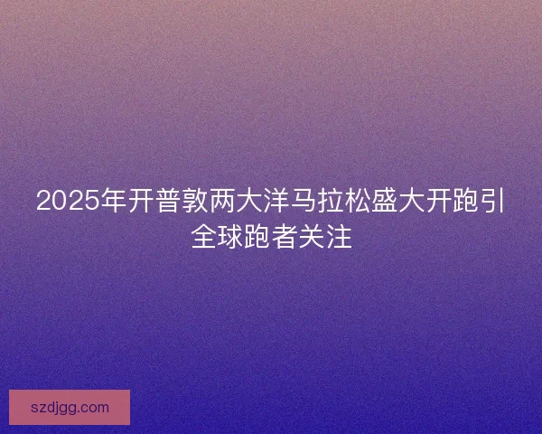2025年开普敦两大洋马拉松盛大开跑引全球跑者关注
