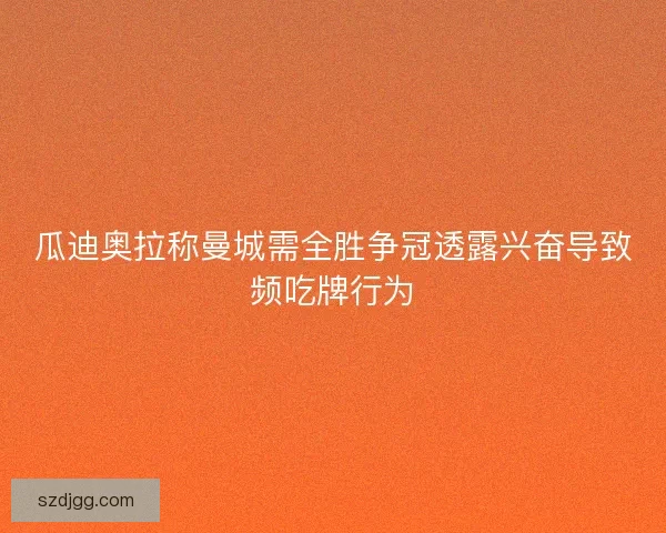 瓜迪奥拉称曼城需全胜争冠透露兴奋导致频吃牌行为