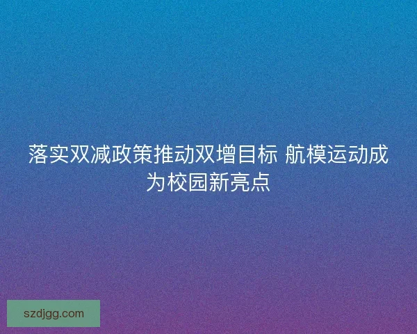 落实双减政策推动双增目标 航模运动成为校园新亮点