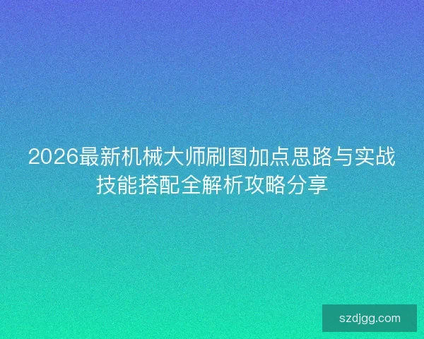 2026最新机械大师刷图加点思路与实战技能搭配全解析攻略分享 2026最新机械大师刷图加点思路与实战技能搭配全解析攻略分享