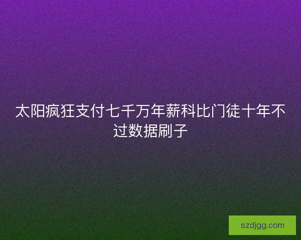 太阳疯狂支付七千万年薪科比门徒十年不过数据刷子
