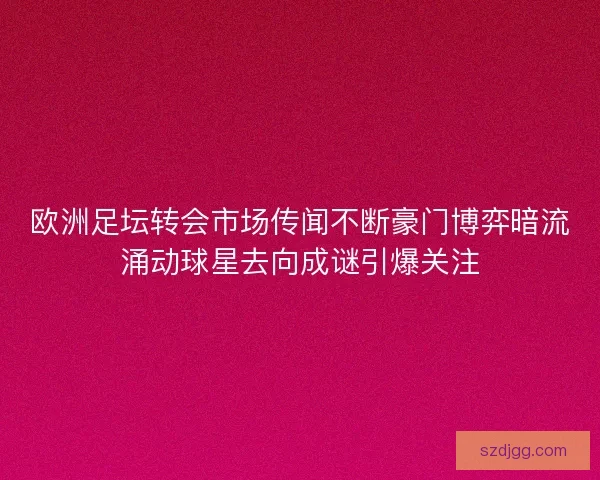 欧洲足坛转会市场传闻不断豪门博弈暗流涌动球星去向成谜引爆关注