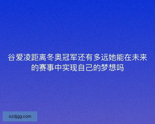 谷爱凌距离冬奥冠军还有多远她能在未来的赛事中实现自己的梦想吗