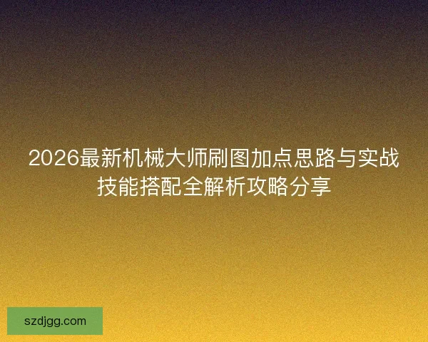 2026最新机械大师刷图加点思路与实战技能搭配全解析攻略分享