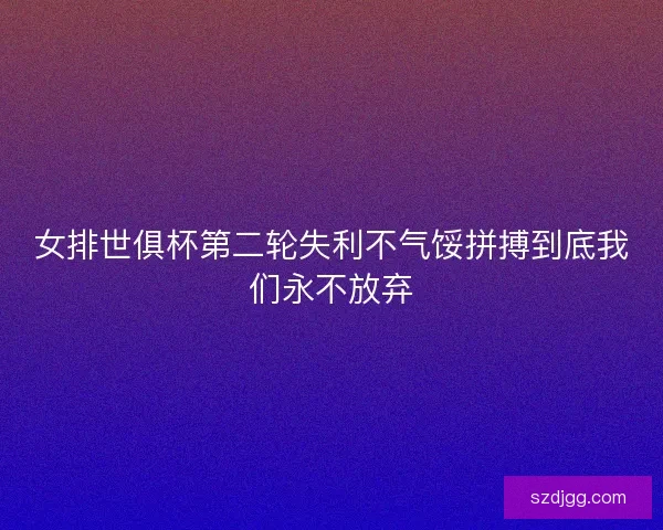 女排世俱杯第二轮失利不气馁拼搏到底我们永不放弃