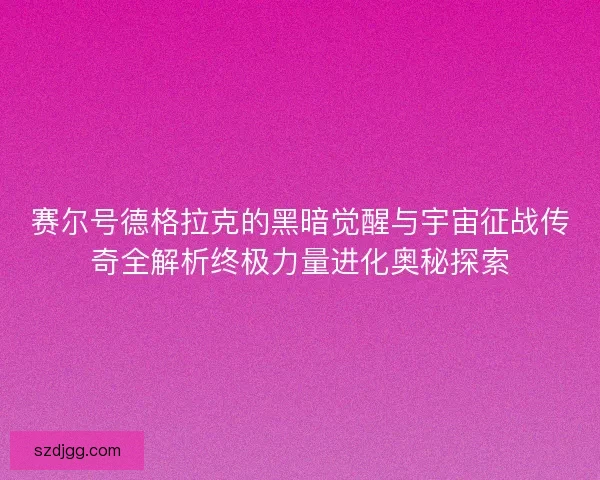 赛尔号德格拉克的黑暗觉醒与宇宙征战传奇全解析终极力量进化奥秘探索