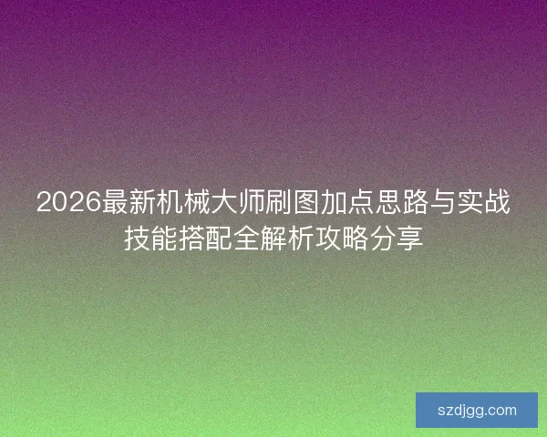 2026最新机械大师刷图加点思路与实战技能搭配全解析攻略分享
