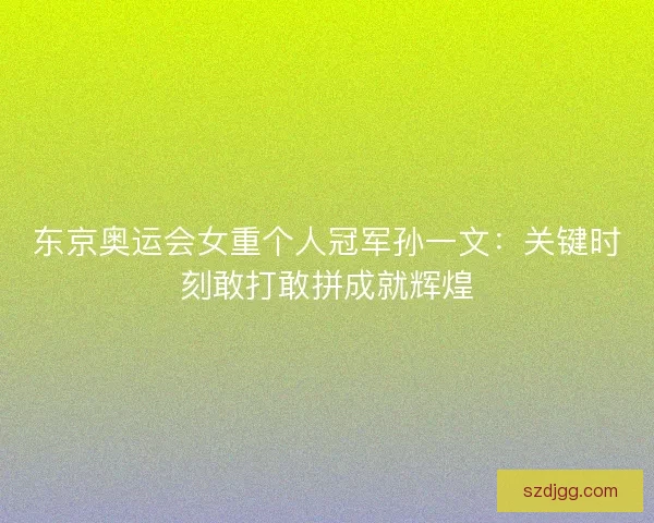 东京奥运会女重个人冠军孙一文：关键时刻敢打敢拼成就辉煌