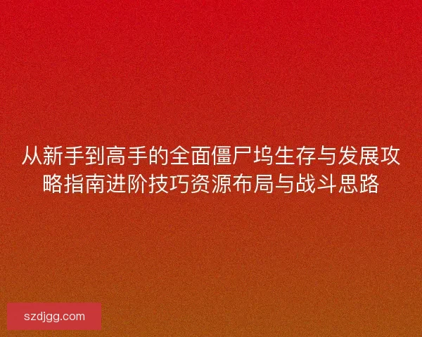 从新手到高手的全面僵尸坞生存与发展攻略指南进阶技巧资源布局与战斗思路