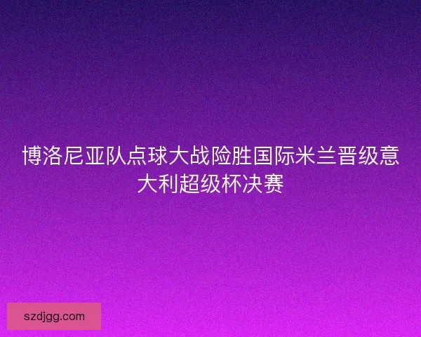 博洛尼亚队点球大战险胜国际米兰晋级意大利超级杯决赛