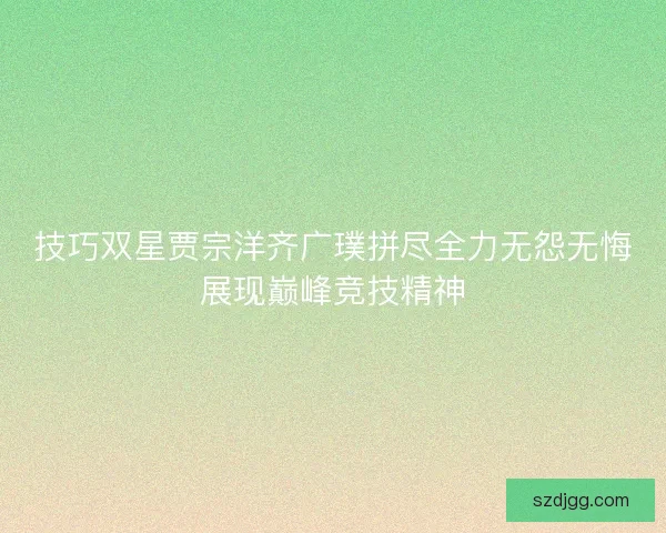 技巧双星贾宗洋齐广璞拼尽全力无怨无悔展现巅峰竞技精神