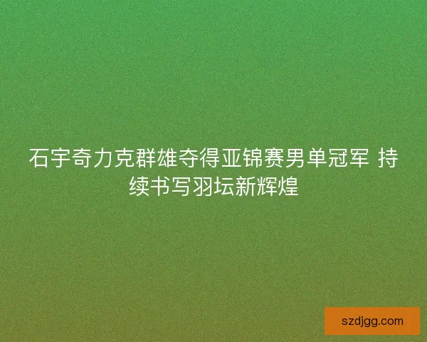 石宇奇力克群雄夺得亚锦赛男单冠军 持续书写羽坛新辉煌