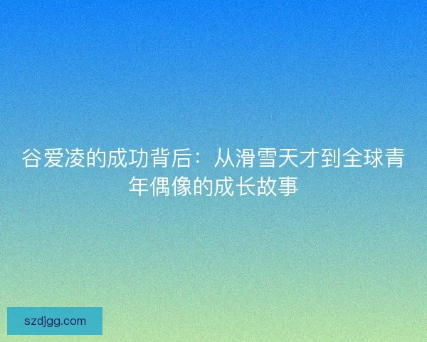 谷爱凌的成功背后：从滑雪天才到全球青年偶像的成长故事