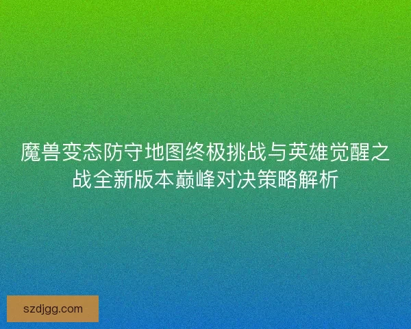 魔兽变态防守地图终极挑战与英雄觉醒之战全新版本巅峰对决策略解析