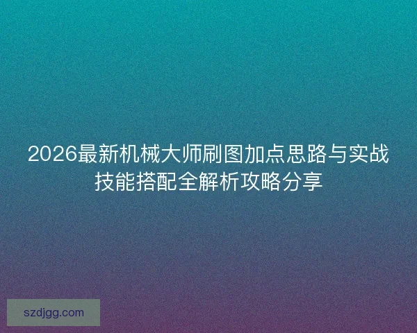 2026最新机械大师刷图加点思路与实战技能搭配全解析攻略分享