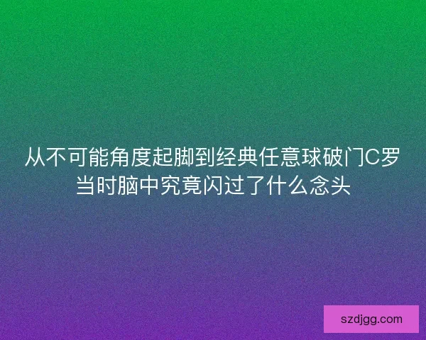 从不可能角度起脚到经典任意球破门C罗当时脑中究竟闪过了什么念头