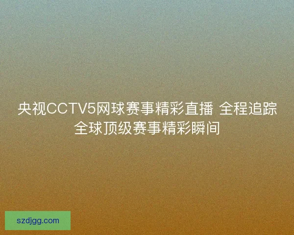 央视CCTV5网球赛事精彩直播 全程追踪全球顶级赛事精彩瞬间