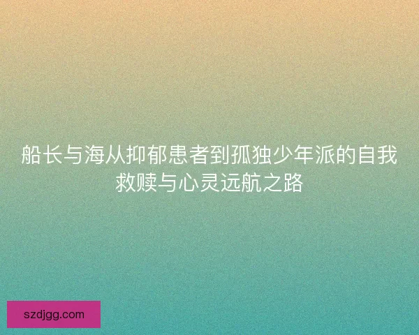 船长与海从抑郁患者到孤独少年派的自我救赎与心灵远航之路 船长与海从抑郁患者到孤独少年派的自我救赎与心灵远航之路