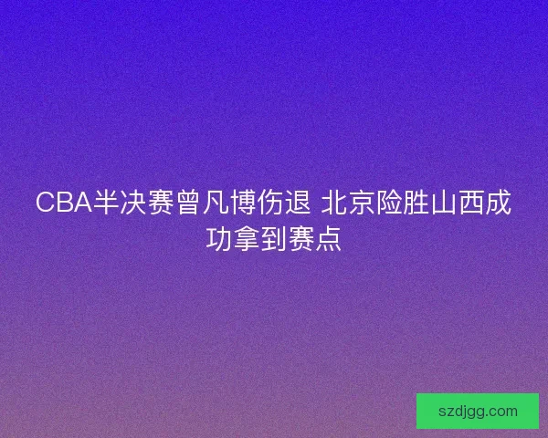 CBA半决赛曾凡博伤退 北京险胜山西成功拿到赛点 CBA半决赛曾凡博伤退 北京险胜山西成功拿到赛点