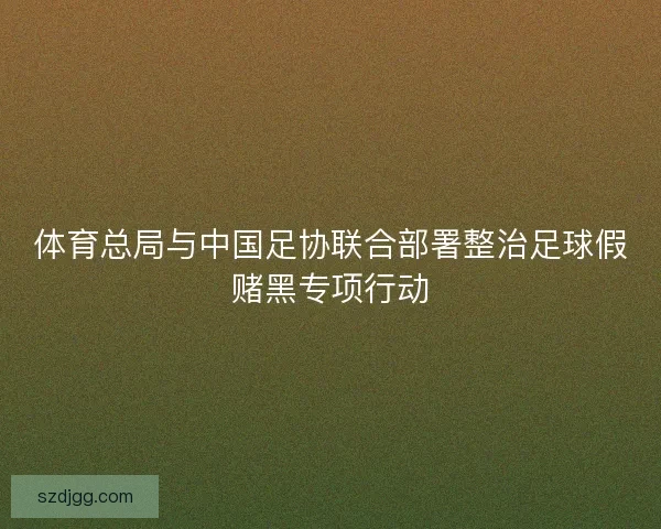 体育总局与中国足协联合部署整治足球假赌黑专项行动 体育总局与中国足协联合部署整治足球假赌黑专项行动